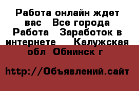 Работа онлайн ждет вас - Все города Работа » Заработок в интернете   . Калужская обл.,Обнинск г.